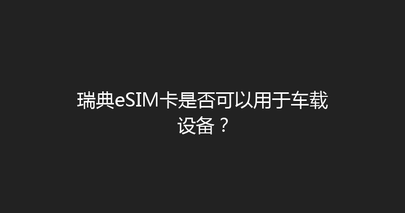 瑞典eSIM卡是否可以用于车载设备？ 