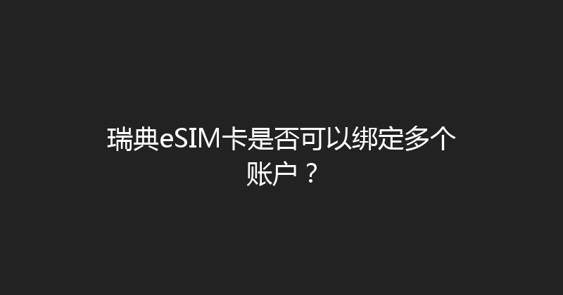 瑞典eSIM卡是否可以绑定多个账户？ 
