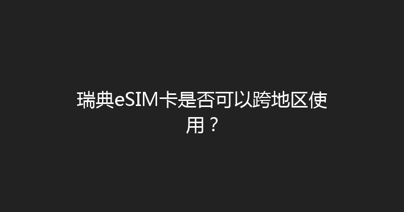 瑞典eSIM卡是否可以跨地区使用？ 