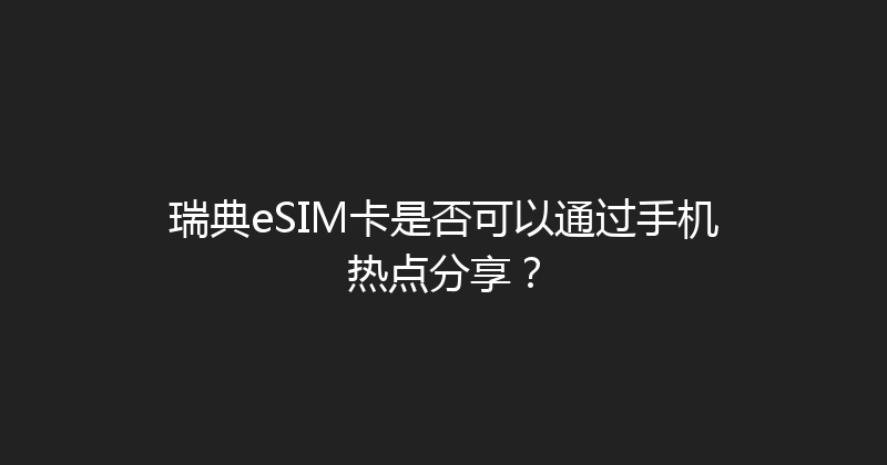 瑞典eSIM卡是否可以通过手机热点分享？ 