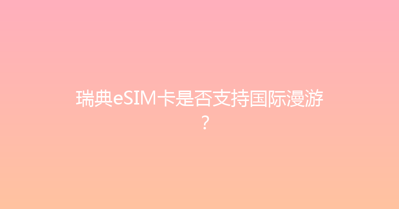 瑞典eSIM卡是否支持国际漫游？ 
