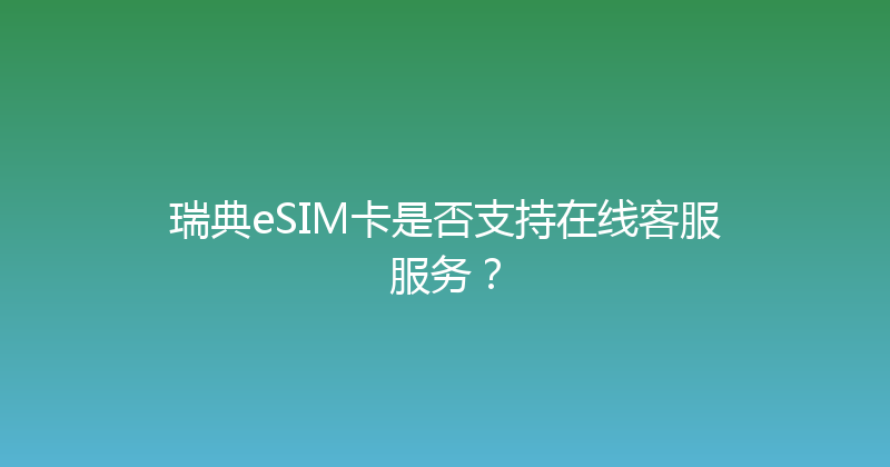 瑞典eSIM卡是否支持在线客服服务？ 
