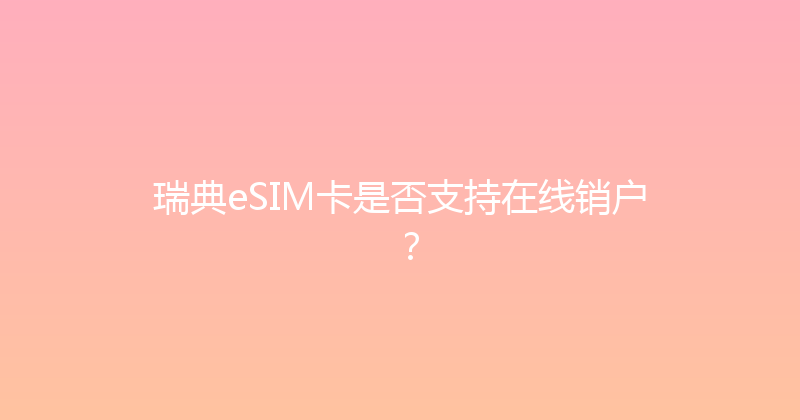 瑞典eSIM卡是否支持在线销户？ 