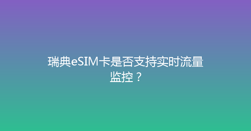 瑞典eSIM卡是否支持实时流量监控？ 