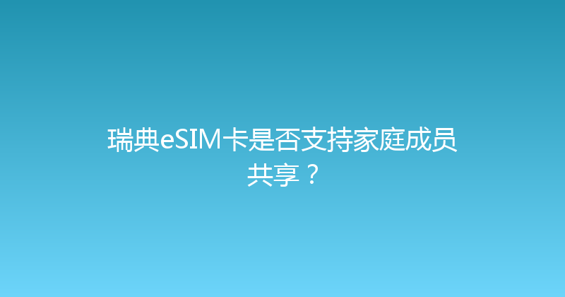 瑞典eSIM卡是否支持家庭成员共享？ 