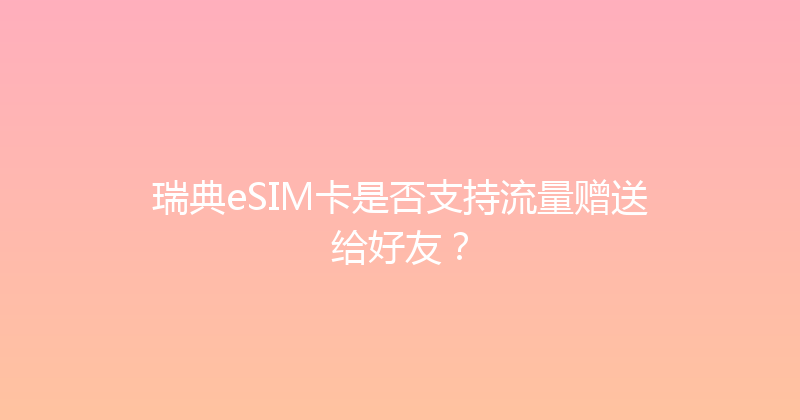 瑞典eSIM卡是否支持流量赠送给好友？ 