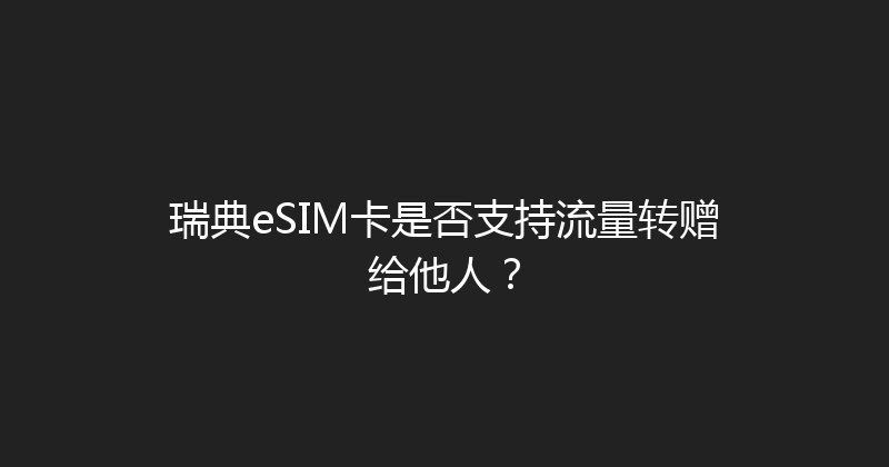 瑞典eSIM卡是否支持流量转赠给他人？ 