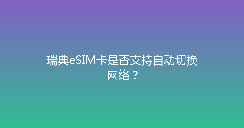 瑞典eSIM卡是否支持自动切换网络？ 