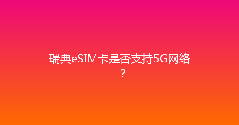 瑞典eSIM卡是否支持5G网络？ 