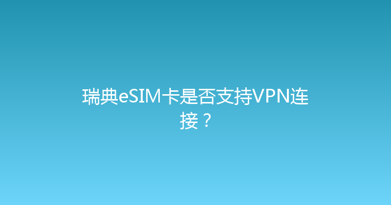 瑞典eSIM卡是否支持VPN连接？ 