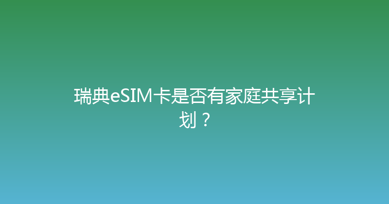 瑞典eSIM卡是否有家庭共享计划？ 