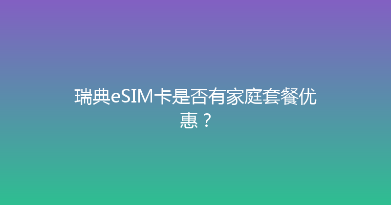 瑞典eSIM卡是否有家庭套餐优惠？ 