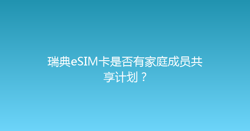 瑞典eSIM卡是否有家庭成员共享计划？ 