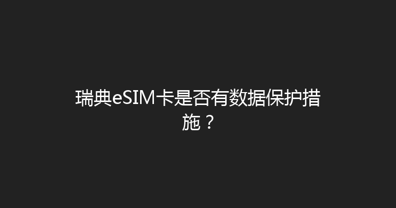 瑞典eSIM卡是否有数据保护措施？ 