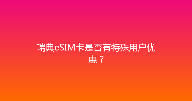 瑞典eSIM卡是否有特殊用户优惠？ 