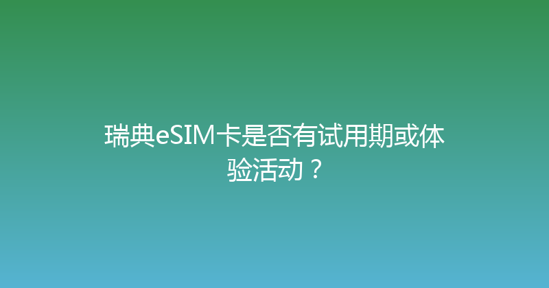 瑞典eSIM卡是否有试用期或体验活动？ 