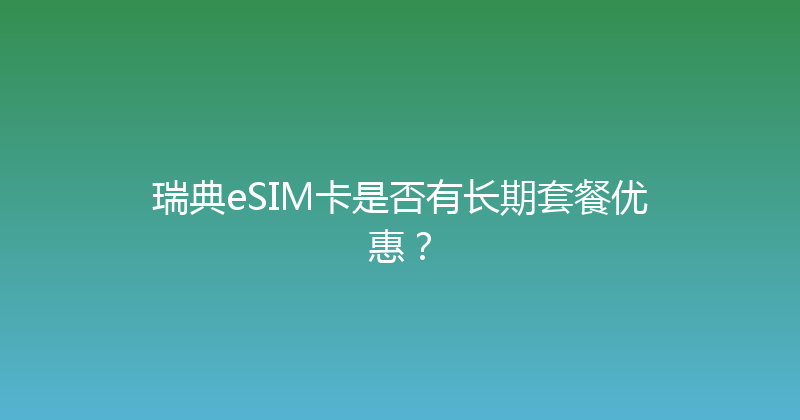 瑞典eSIM卡是否有长期套餐优惠？ 