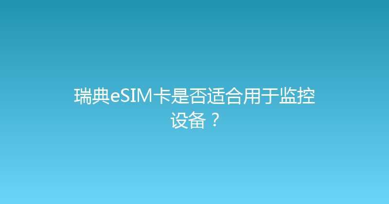 瑞典eSIM卡是否适合用于监控设备？ 