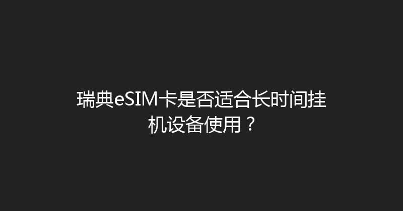 瑞典eSIM卡是否适合长时间挂机设备使用？ 