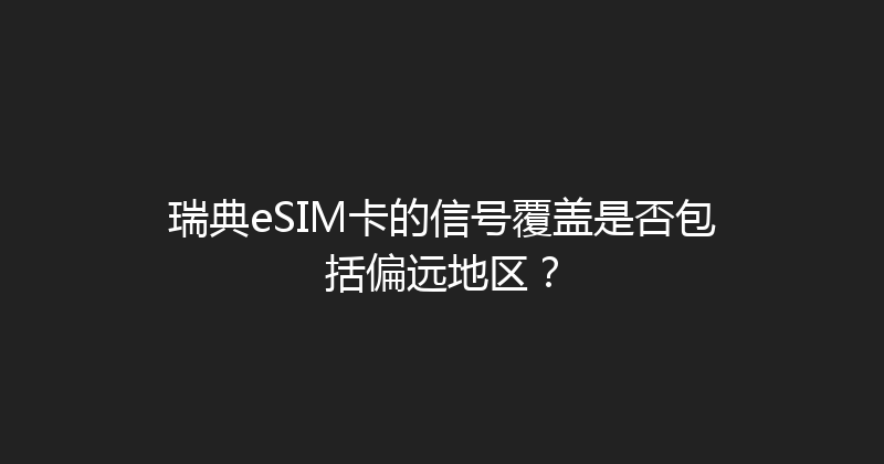 瑞典eSIM卡的信号覆盖是否包括偏远地区？ 