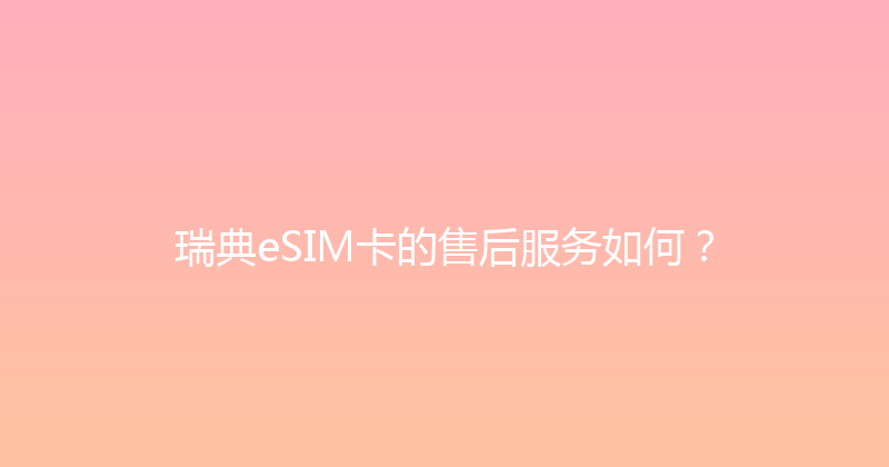 瑞典eSIM卡的售后服务如何？ 
