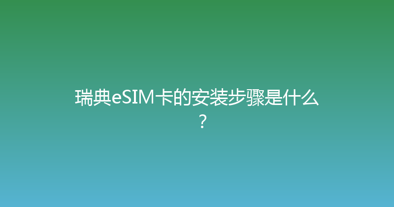 瑞典eSIM卡的安装步骤是什么？ 