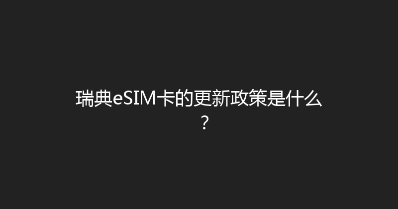 瑞典eSIM卡的更新政策是什么？ 
