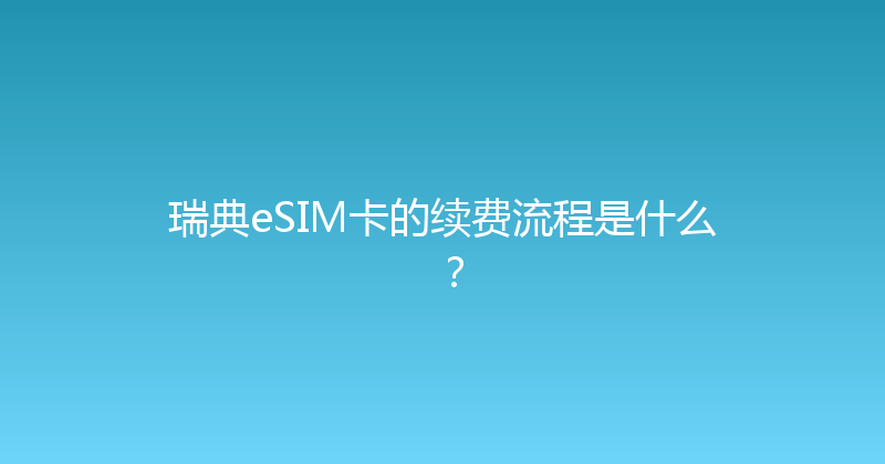 瑞典eSIM卡的续费流程是什么？ 