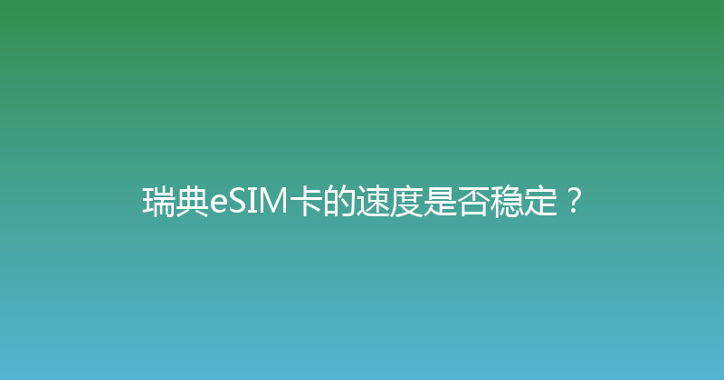 瑞典eSIM卡的速度是否稳定？ 