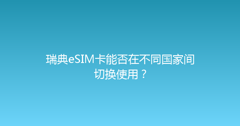 瑞典eSIM卡能否在不同国家间切换使用？ 
