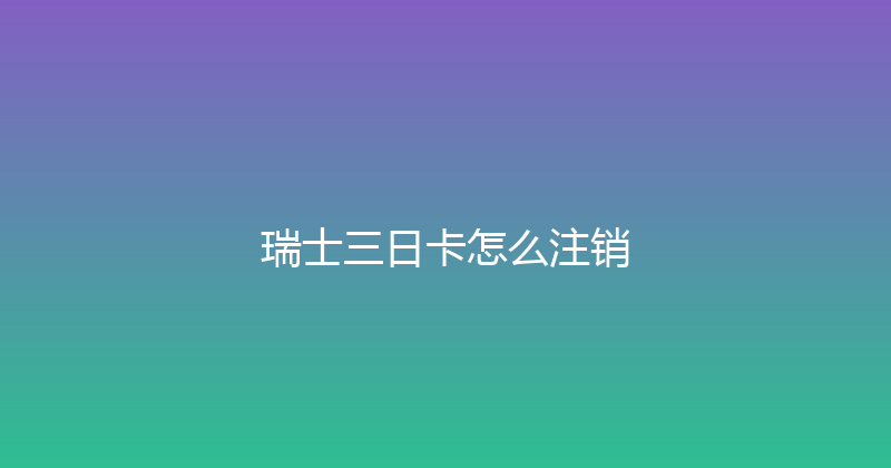 瑞士三日卡怎么注销 
