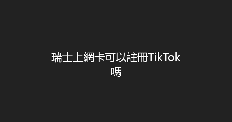 瑞士上網卡可以註冊TikTok嗎 