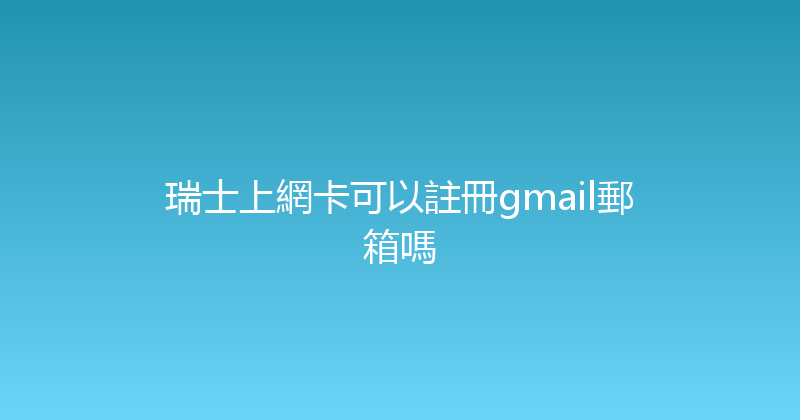 瑞士上網卡可以註冊gmail郵箱嗎 