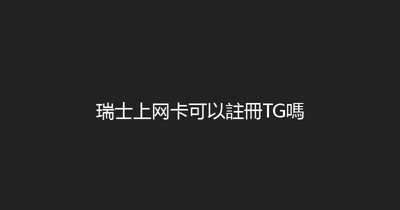 瑞士上网卡可以註冊TG嗎 