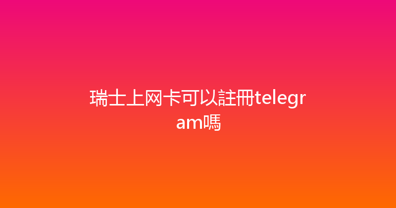 瑞士上网卡可以註冊telegram嗎 