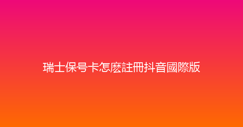 瑞士保号卡怎麽註冊抖音國際版 