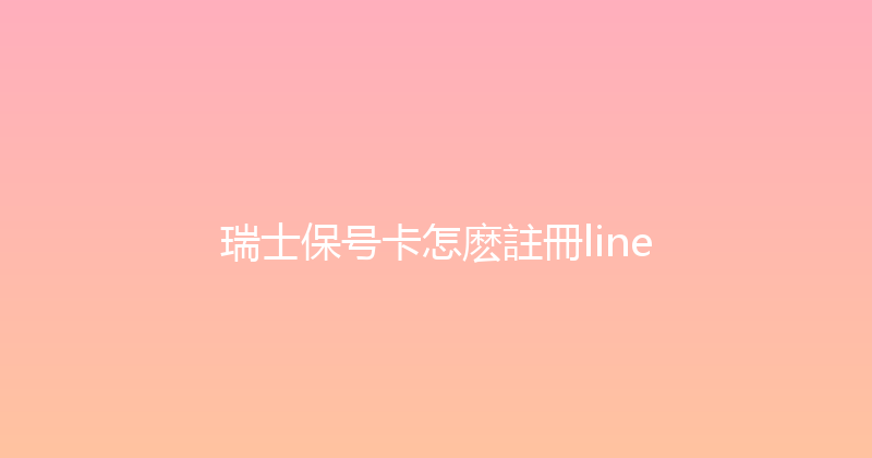 瑞士保号卡怎麽註冊line 
