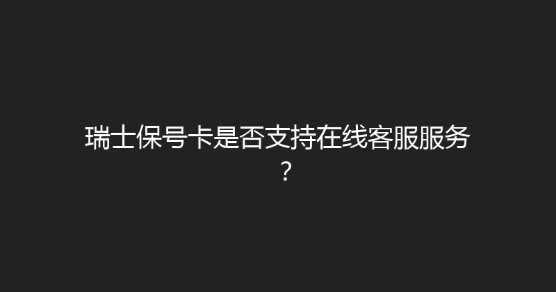 瑞士保号卡是否支持在线客服服务？ 