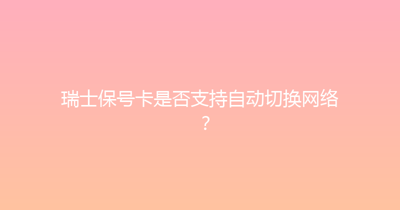瑞士保号卡是否支持自动切换网络？ 