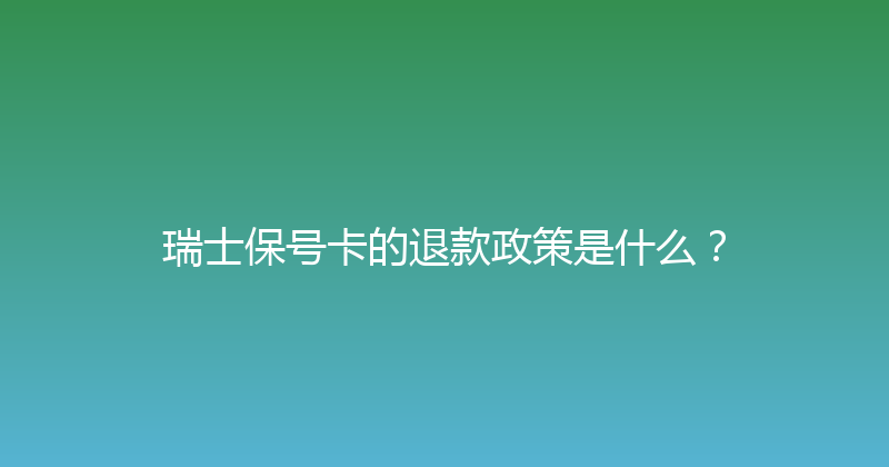 瑞士保号卡的退款政策是什么？ 