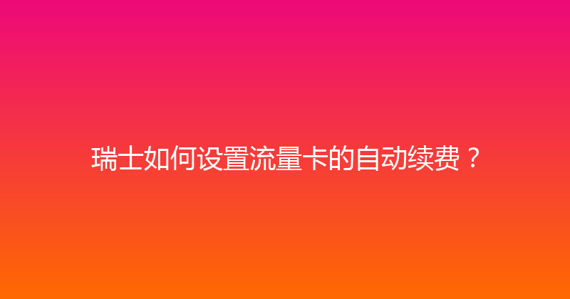 瑞士如何设置流量卡的自动续费？ 