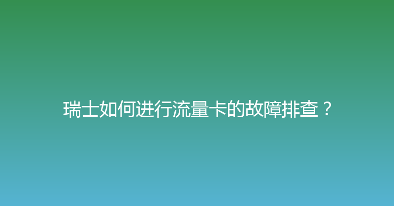 瑞士如何进行流量卡的故障排查？ 
