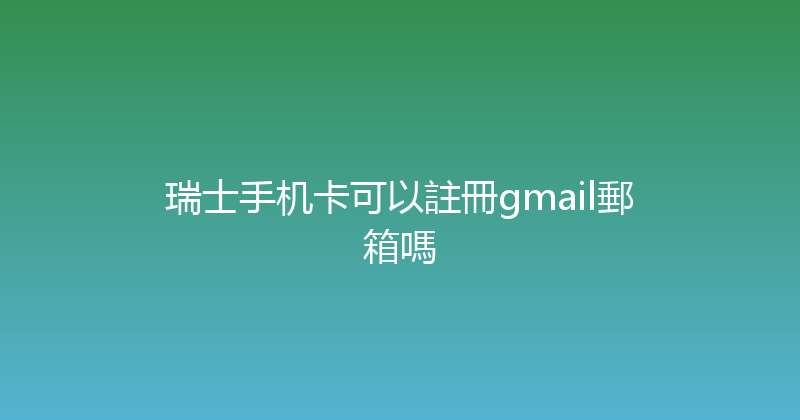 瑞士手机卡可以註冊gmail郵箱嗎 