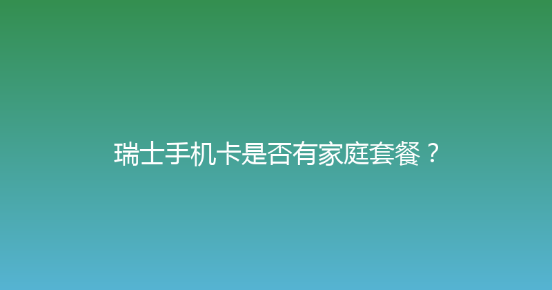 瑞士手机卡是否有家庭套餐？ 