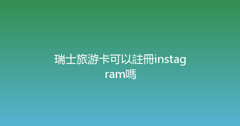 瑞士旅游卡可以註冊instagram嗎 