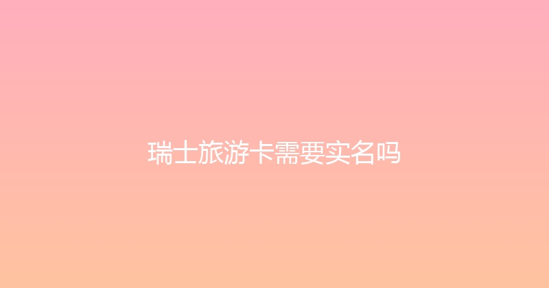 瑞士旅游卡需要实名吗 