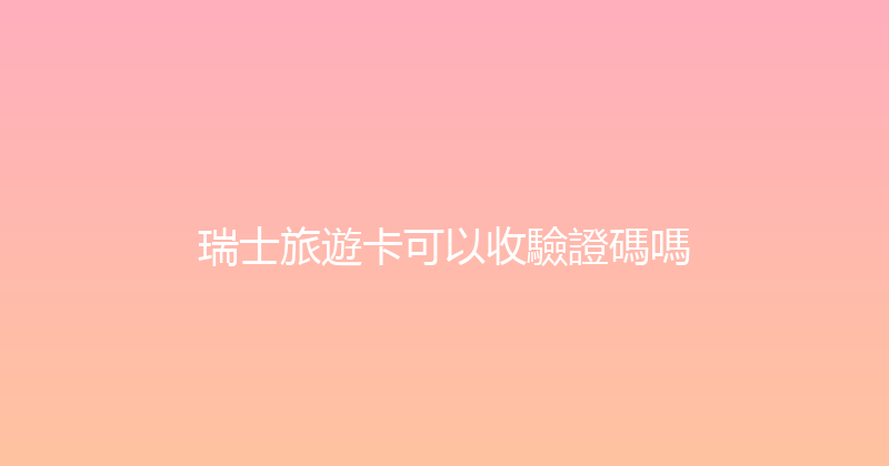 瑞士旅遊卡可以收驗證碼嗎 
