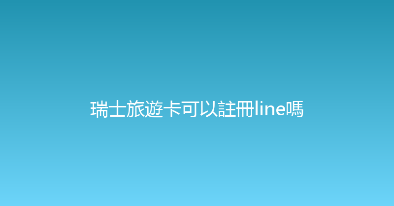 瑞士旅遊卡可以註冊line嗎 