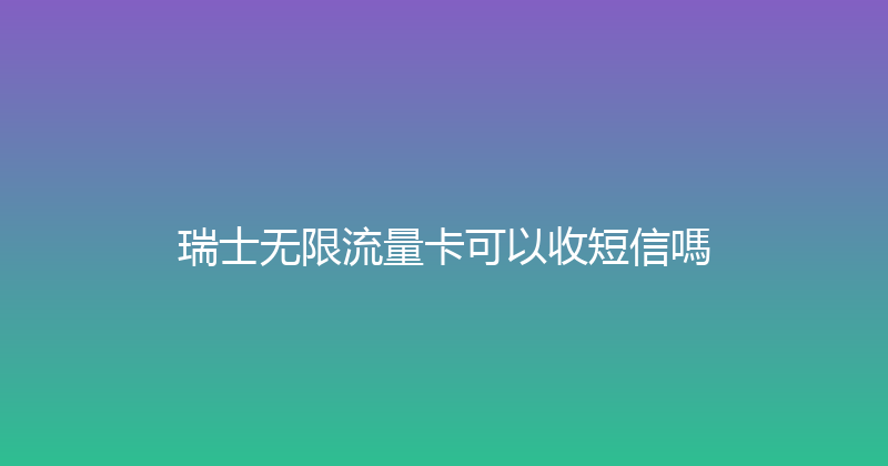 瑞士无限流量卡可以收短信嗎 