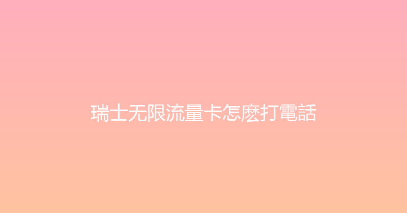 瑞士无限流量卡怎麽打電話 